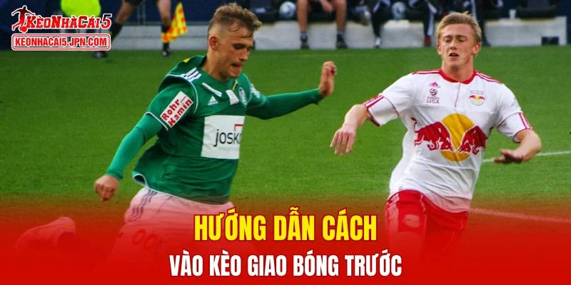Hướng dẫn cách vào kèo giao bóng trước tại nhà cái