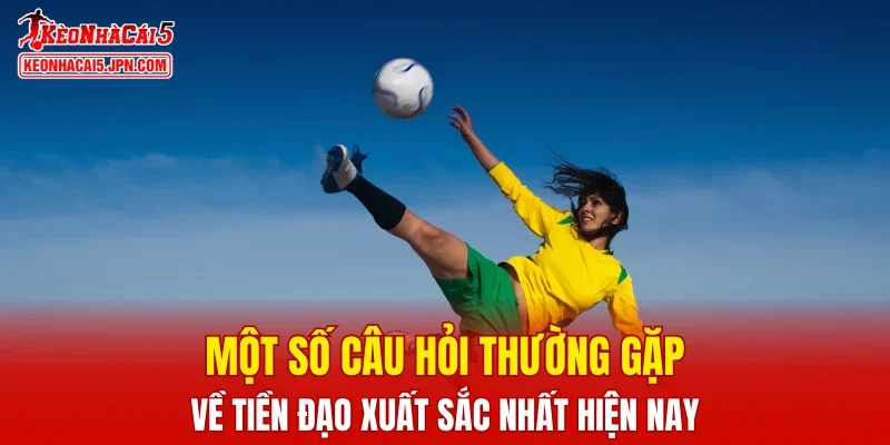 Một số câu hỏi thường gặp về tiền đạo xuất sắc nhất hiện nay