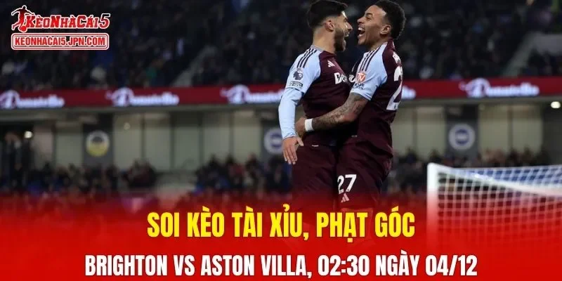 Cuộc chạm trán Brighton vs Aston Villa hứa hẹn sẽ rất kịch tính
