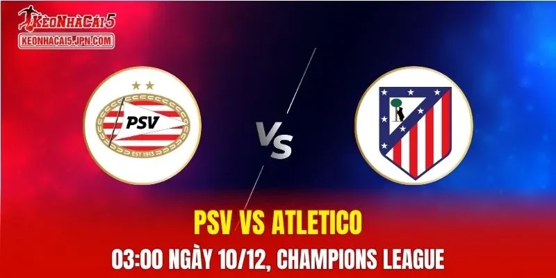 Nhận Định, Soi Kèo PSV vs Atletico Madrid, 03h00 Ngày 10/12: Đẳng cấp khác nhau