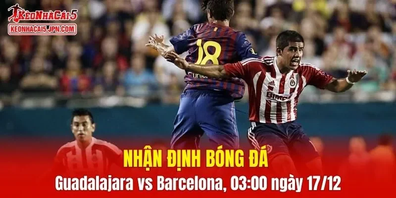 Trận đấu giữa Guadalajara vs Barcelona hứa hẹn sẽ rất hấp dẫn