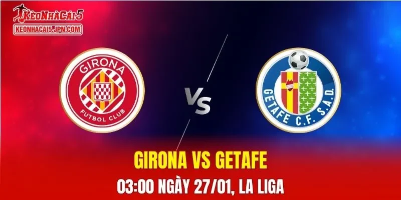 Nhận Định, Soi Kèo Bóng Đá Girona vs Getafe 03:00 Ngày 27/01: Chủ Nhà Vượt Trội