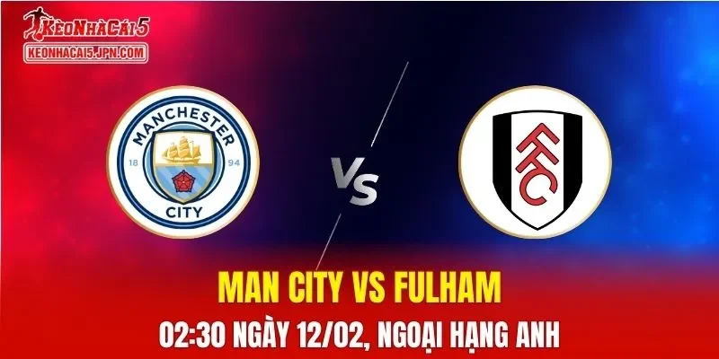 Nhận Định, Soi Kèo Bóng Đá Man City vs Fulham 02:30 Ngày 12/02: Nhà ĐKVĐ Tạo Áp Lực