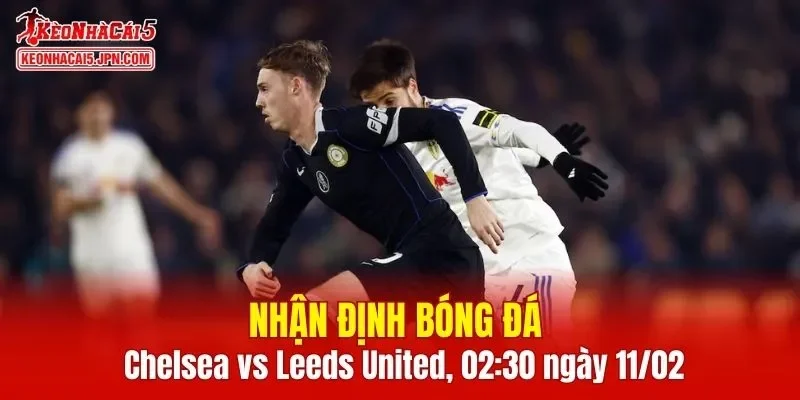 Trận đấu giữa Chelsea vs Leeds United hứa hẹn sẽ rất hấp dẫn