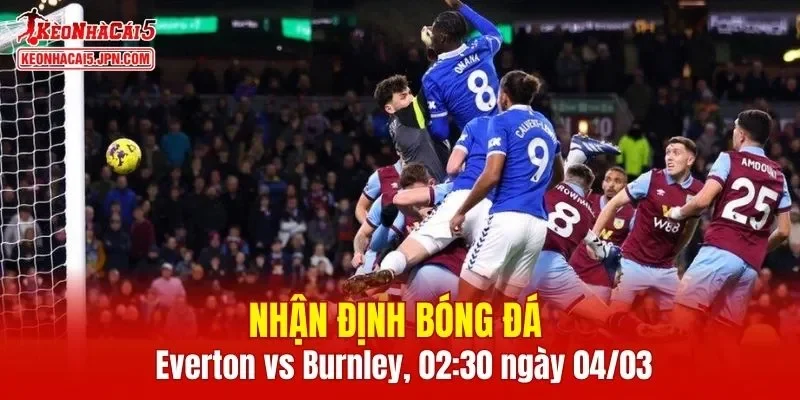 Cuộc đối đầu Everton vs Burnley hứa hẹn sẽ đầy kịch tính