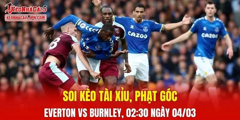 Cuộc đối đầu giữa Everton và Burnley hứa hẹn sẽ mang đến màn trình diễn ấn tượng