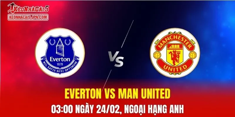 Nhận Định, Soi Kèo Bóng Đá Everton vs Man United 03:00 Ngày 24/02: Quỷ Đỏ Bứt Phá