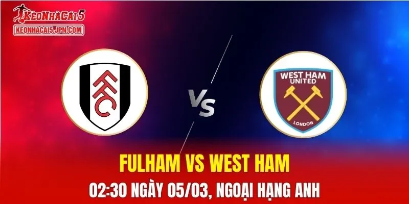 Nhận Định, Soi Kèo Bóng Đá Fulham vs West Ham 02:30 Ngày 05/03: Chủ Nhà Chiếm Ưu Thế