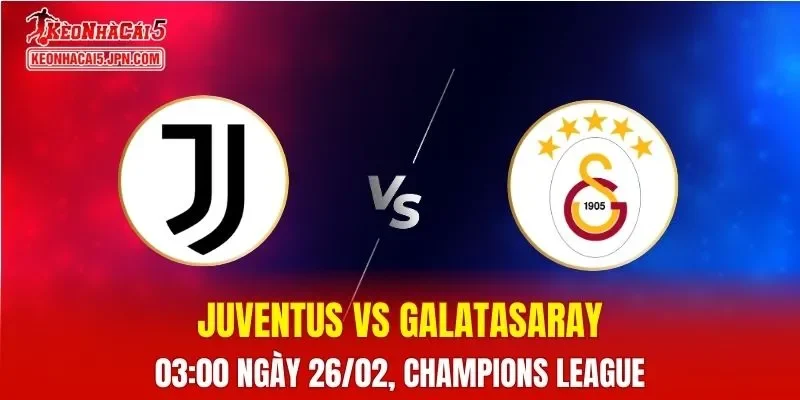Nhận Định, Soi Kèo Bóng Đá Juventus vs Galatasaray 03:00 Ngày 26/02: Bianconeri Lâm Nguy Hiểm