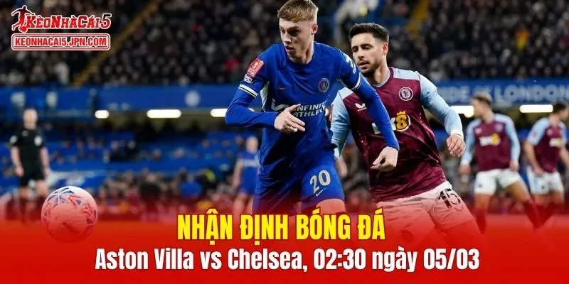 Trận đấu giữa Aston Villa vs Chelsea hứa hẹn sẽ rất hấp dẫn
